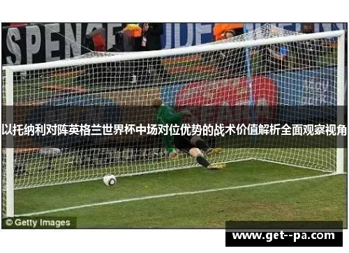 以托纳利对阵英格兰世界杯中场对位优势的战术价值解析全面观察视角