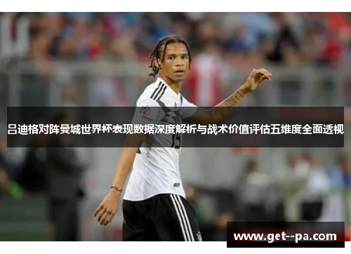 吕迪格对阵曼城世界杯表现数据深度解析与战术价值评估五维度全面透视 吕迪格对阵曼城世界杯表现数据深度解析与战术价值评估五维度全面透视