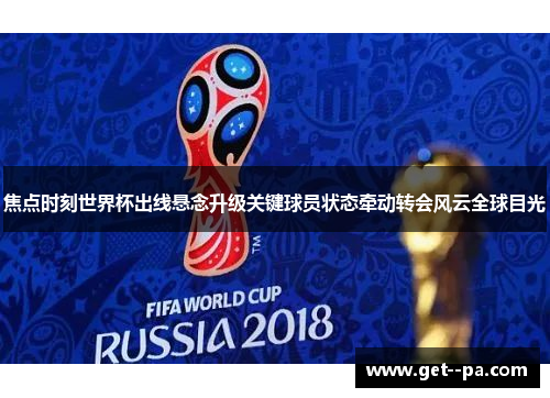 焦点时刻世界杯出线悬念升级关键球员状态牵动转会风云全球目光 焦点时刻世界杯出线悬念升级关键球员状态牵动转会风云全球目光