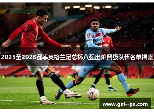 2025至2026赛季英格兰足总杯八强出炉晋级队伍名单揭晓 2025至2026赛季英格兰足总杯八强出炉晋级队伍名单揭晓