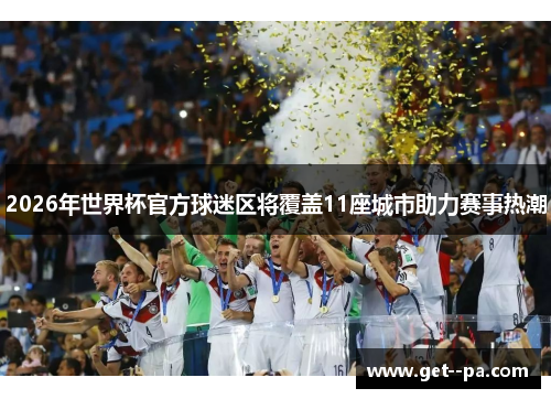 2026年世界杯官方球迷区将覆盖11座城市助力赛事热潮