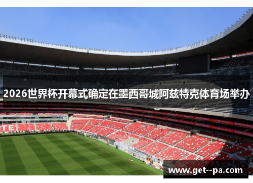 2026世界杯开幕式确定在墨西哥城阿兹特克体育场举办 2026世界杯开幕式确定在墨西哥城阿兹特克体育场举办