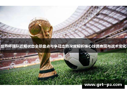 世界杯强队近期状态全景盘点与争冠走势深度解析核心球员表现与战术变化 世界杯强队近期状态全景盘点与争冠走势深度解析核心球员表现与战术变化