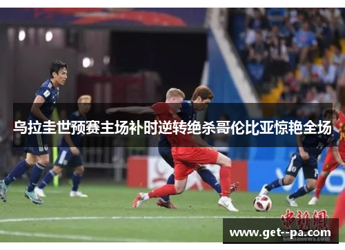 乌拉圭世预赛主场补时逆转绝杀哥伦比亚惊艳全场 乌拉圭世预赛主场补时逆转绝杀哥伦比亚惊艳全场