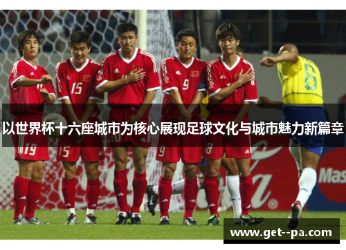 以世界杯十六座城市为核心展现足球文化与城市魅力新篇章 以世界杯十六座城市为核心展现足球文化与城市魅力新篇章