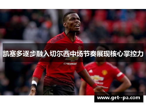 凯塞多逐步融入切尔西中场节奏展现核心掌控力 凯塞多逐步融入切尔西中场节奏展现核心掌控力
