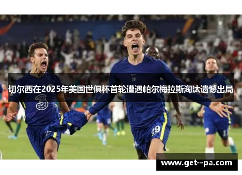 切尔西在2025年美国世俱杯首轮遭遇帕尔梅拉斯淘汰遗憾出局 切尔西在2025年美国世俱杯首轮遭遇帕尔梅拉斯淘汰遗憾出局