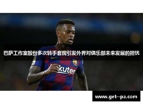 巴萨工作室股份多次转手套现引发外界对俱乐部未来发展的担忧
