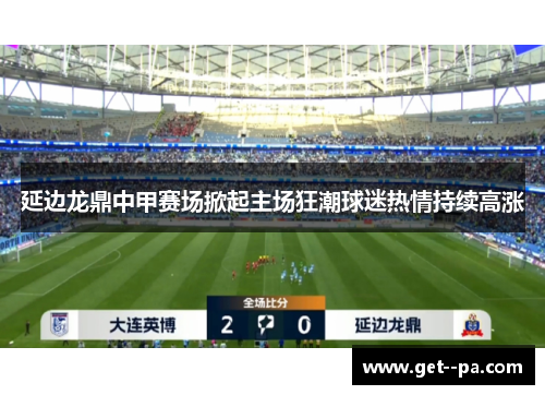 延边龙鼎中甲赛场掀起主场狂潮球迷热情持续高涨