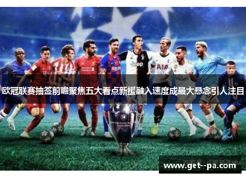 欧冠联赛抽签前瞻聚焦五大看点新援融入速度成最大悬念引人注目 欧冠联赛抽签前瞻聚焦五大看点新援融入速度成最大悬念引人注目