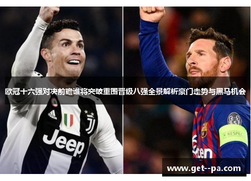 欧冠十六强对决前瞻谁将突破重围晋级八强全景解析豪门走势与黑马机会