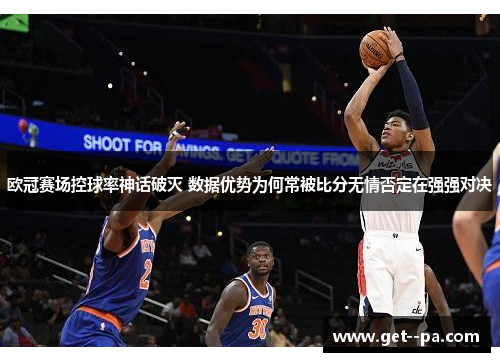 欧冠赛场控球率神话破灭 数据优势为何常被比分无情否定在强强对决
