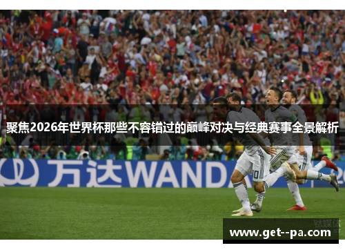 聚焦2026年世界杯那些不容错过的巅峰对决与经典赛事全景解析
