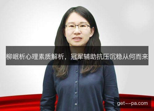 柳岷析心理素质解析，冠军辅助抗压沉稳从何而来