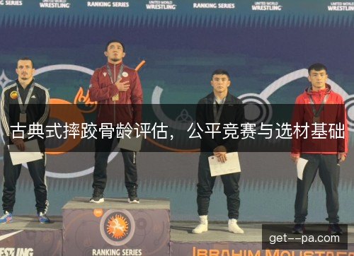 古典式摔跤骨龄评估，公平竞赛与选材基础
