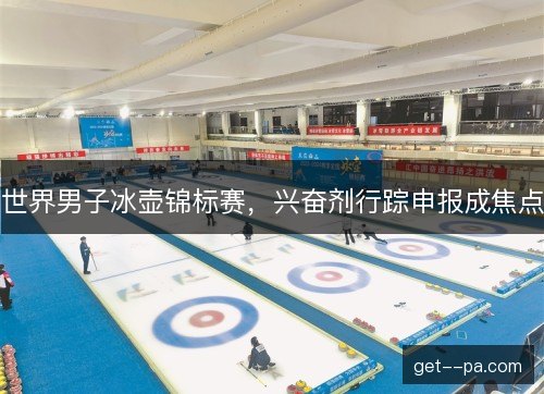 世界男子冰壶锦标赛,兴奋剂行踪申报成焦点 世界男子冰壶锦标赛,兴奋剂行踪申报成焦点