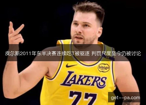 皮尔斯2011年东半决赛连续吃T被驱逐 判罚尺度至今仍被讨论 皮尔斯2011年东半决赛连续吃T被驱逐 判罚尺度至今仍被讨论